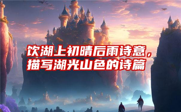 饮湖上初晴后雨诗意,描写湖光山色的诗篇