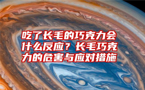吃了长毛的巧克力会什么反应?长毛巧克力的危害与应对措施