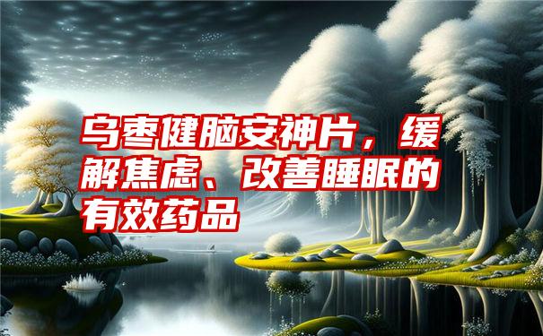 乌枣健脑安神片，缓解焦虑、改善睡眠的有效药品