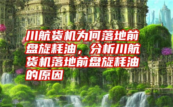 川航货机为何落地前盘旋耗油，分析川航货机落地前盘旋耗油的原因