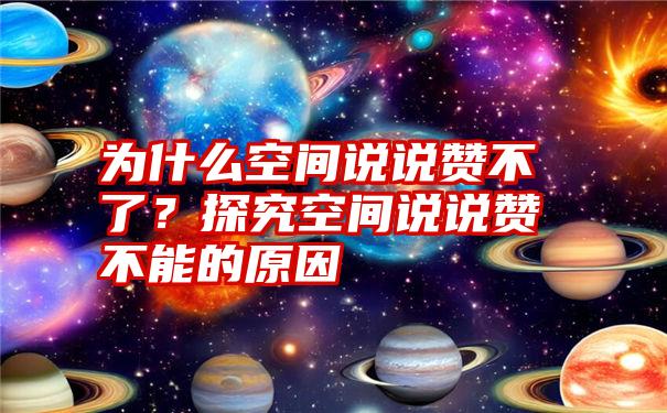 为什么空间说说赞不了？探究空间说说赞不能的原因