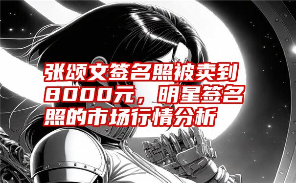 张颂文签名照被卖到8000元，明星签名照的市场行情分析