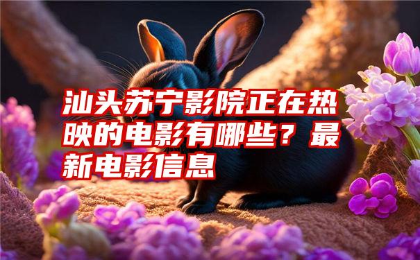 汕头苏宁影院正在热映的电影有哪些?最新电影信息