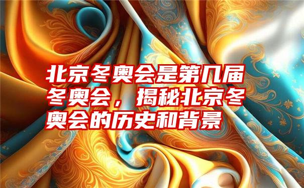 北京冬奥会是第几届冬奥会,揭秘北京冬奥会的历史和背景