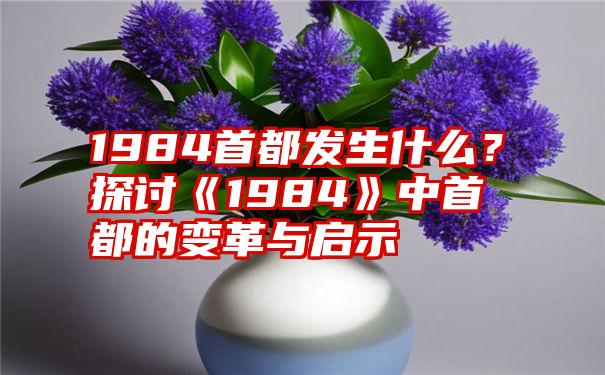 1984首都发生什么？探讨《1984》中首都的变革与启示