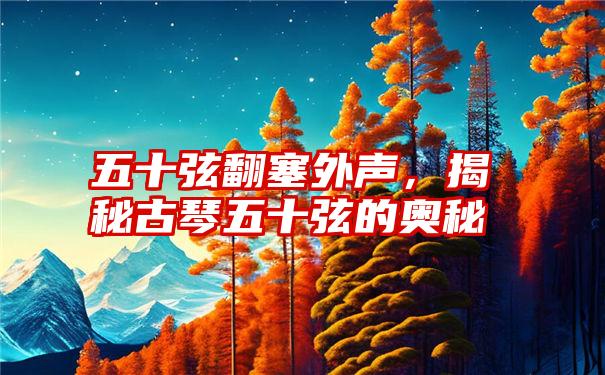 五十弦翻塞外声，揭秘古琴五十弦的奥秘