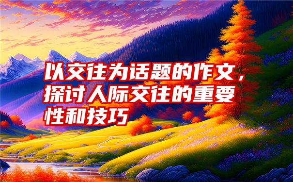 以交往为话题的作文，探讨人际交往的重要性和技巧