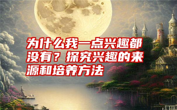 为什么我一点兴趣都没有？探究兴趣的来源和培养方法