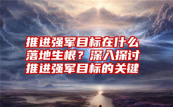 推进强军目标在什么落地生根？深入探讨推进强军目标的关键