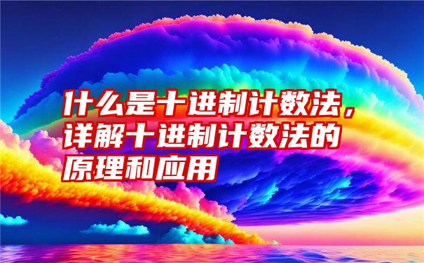 什么是十进制计数法，详解十进制计数法的原理和应用