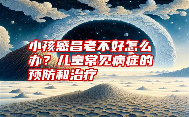 小孩感昌老不好怎么办？儿童常见病症的预防和治疗