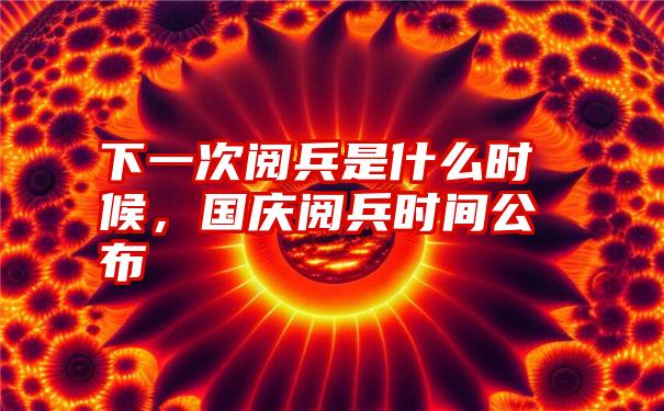 下一次阅兵是什么时候，国庆阅兵时间公布