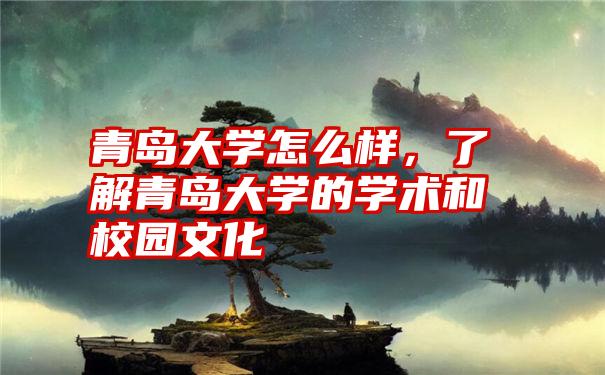 青岛大学怎么样，了解青岛大学的学术和校园文化