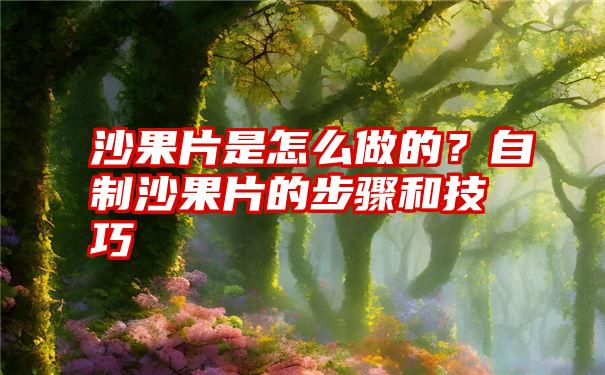 沙果片是怎么做的？自制沙果片的步骤和技巧