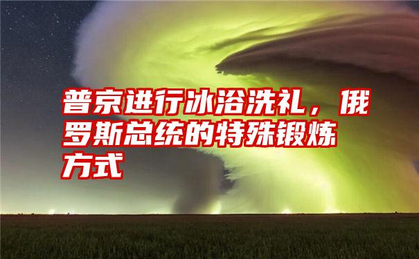 普京进行冰浴洗礼，俄罗斯总统的特殊锻炼方式