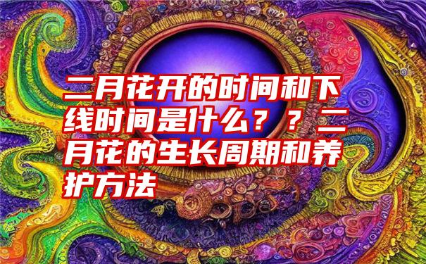 二月花开的时间和下线时间是什么？？二月花的生长周期和养护方法