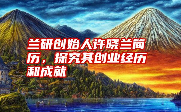 兰研创始人许晓兰简历，探究其创业经历和成就