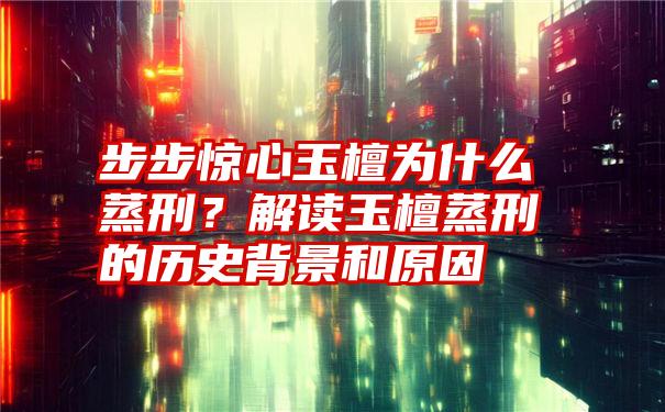 步步惊心玉檀为什么蒸刑？解读玉檀蒸刑的历史背景和原因