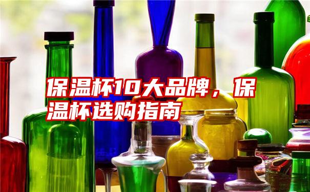 保温杯10大品牌，保温杯选购指南