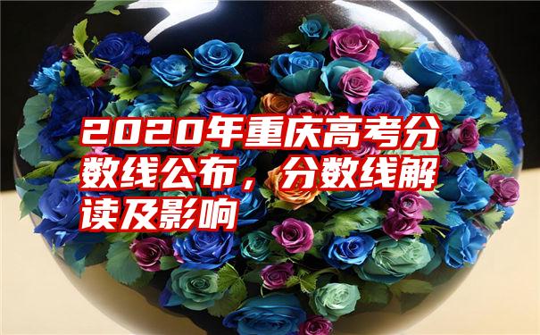 2020年重庆高考分数线公布，分数线解读及影响