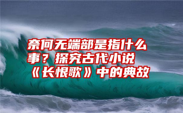 奈何无端部是指什么事？探究古代小说《长恨歌》中的典故