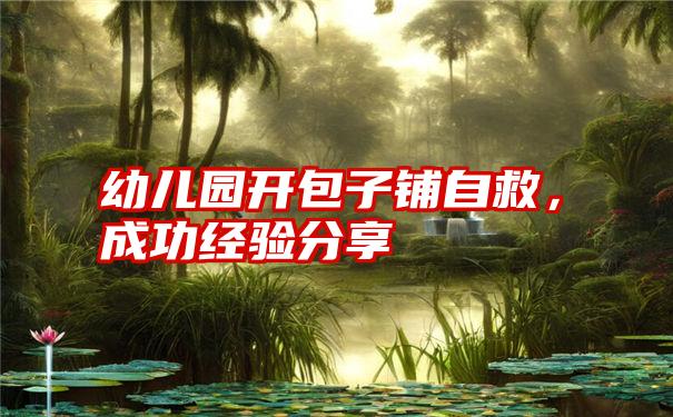 幼儿园开包子铺自救，成功经验分享