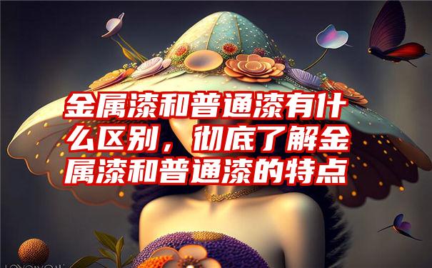 金属漆和普通漆有什么区别，彻底了解金属漆和普通漆的特点