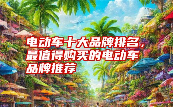 电动车十大品牌排名，最值得购买的电动车品牌推荐