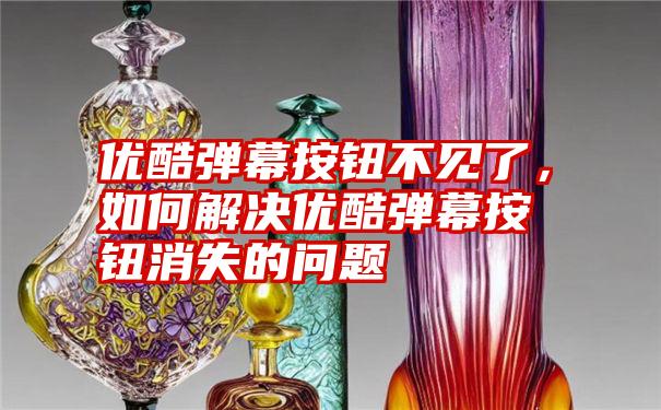 优酷弹幕按钮不见了，如何解决优酷弹幕按钮消失的问题