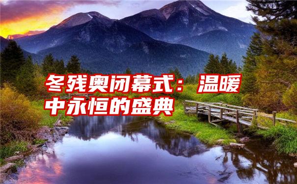 冬残奥闭幕式：温暖中永恒的盛典