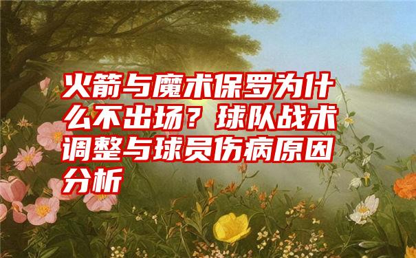 火箭与魔术保罗为什么不出场？球队战术调整与球员伤病原因分析