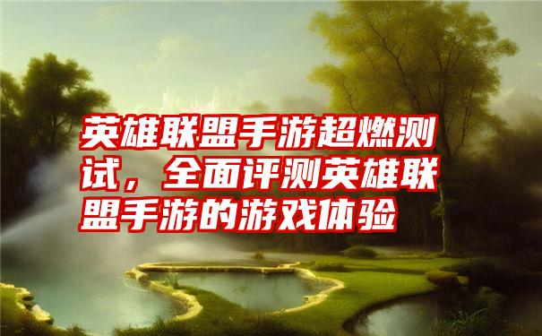 英雄联盟手游超燃测试,全面评测英雄联盟手游的游戏体验