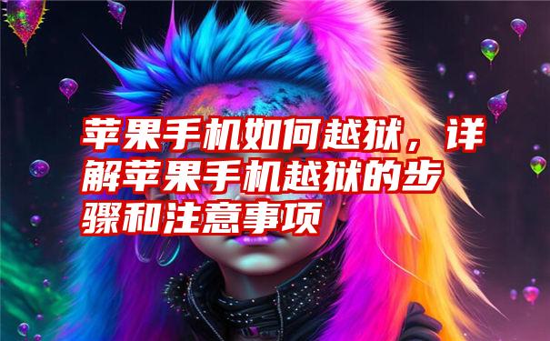 苹果手机如何越狱，详解苹果手机越狱的步骤和注意事项