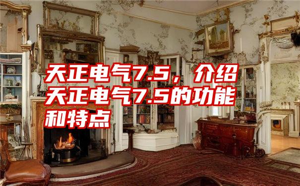 天正电气7.5，介绍天正电气7.5的功能和特点