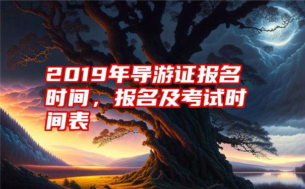 2019年导游证报名时间，报名及考试时间表