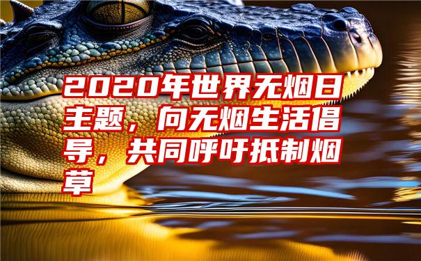 2020年世界无烟日主题，向无烟生活倡导，共同呼吁抵制烟草