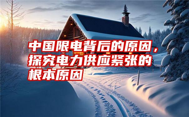 中国限电背后的原因,探究电力供应紧张的根本原因