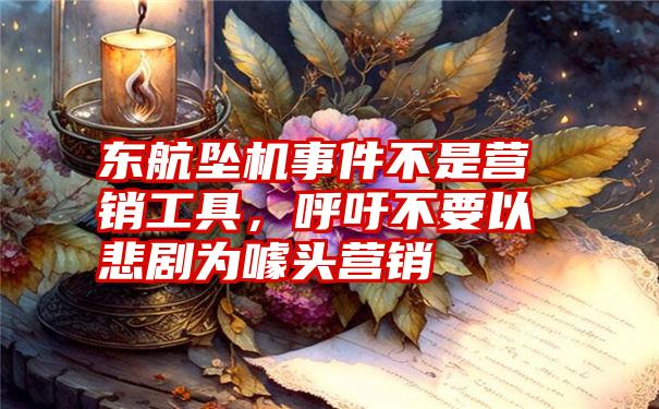 东航坠机事件不是营销工具,呼吁不要以悲剧为噱头营销
