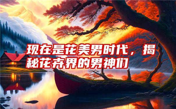现在是花美男时代,揭秘花卉界的男神们