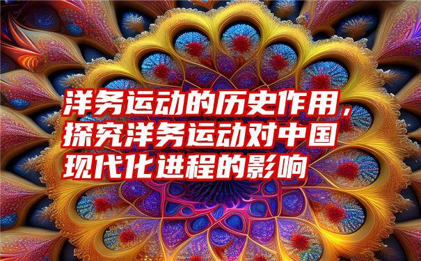 洋务运动的历史作用，探究洋务运动对中国现代化进程的影响