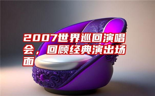 2007世界巡回演唱会，回顾经典演出场面