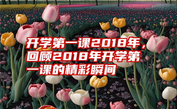 开学第一课2018年，回顾2018年开学第一课的精彩瞬间