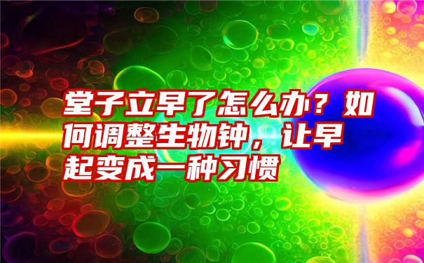 堂子立早了怎么办？如何调整生物钟，让早起变成一种习惯