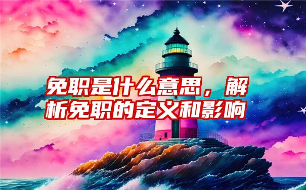 免职是什么意思，解析免职的定义和影响