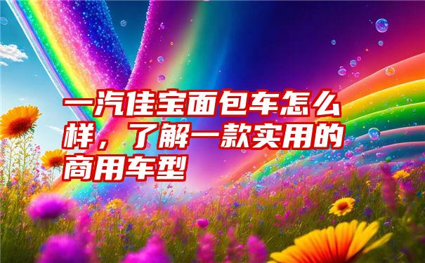 一汽佳宝面包车怎么样，了解一款实用的商用车型