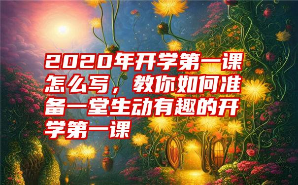 2020年开学第一课怎么写，教你如何准备一堂生动有趣的开学第一课