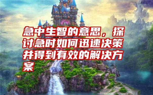 急中生智的意思，探讨急时如何迅速决策并得到有效的解决方案