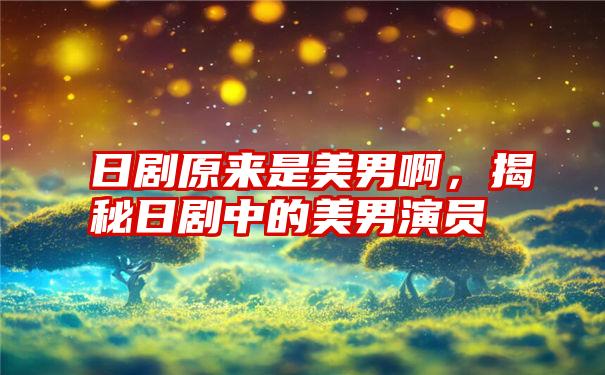 日剧原来是美男啊,揭秘日剧中的美男演员