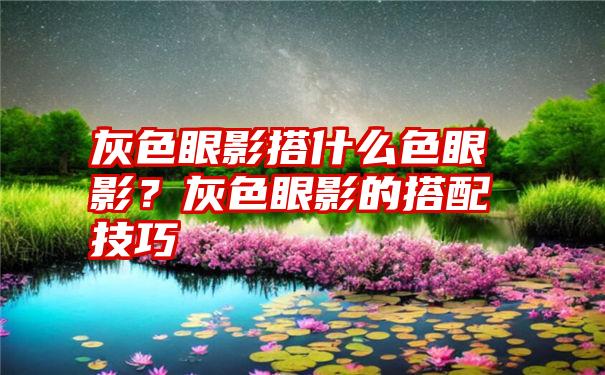 灰色眼影搭什么色眼影？灰色眼影的搭配技巧