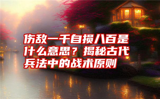 伤敌一千自损八百是什么意思？揭秘古代兵法中的战术原则